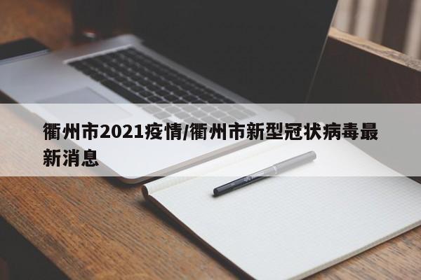 衢州市2021疫情/衢州市新型冠状病毒最新消息