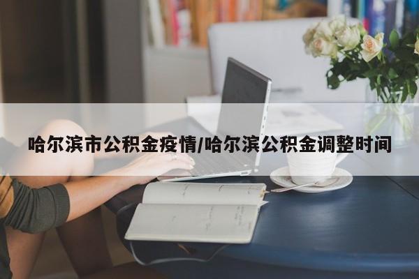 哈尔滨市公积金疫情/哈尔滨公积金调整时间