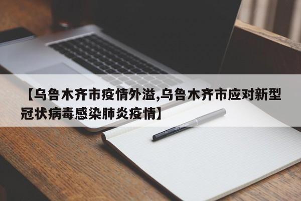 【乌鲁木齐市疫情外溢,乌鲁木齐市应对新型冠状病毒感染肺炎疫情】