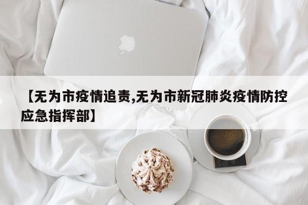 【无为市疫情追责,无为市新冠肺炎疫情防控应急指挥部】