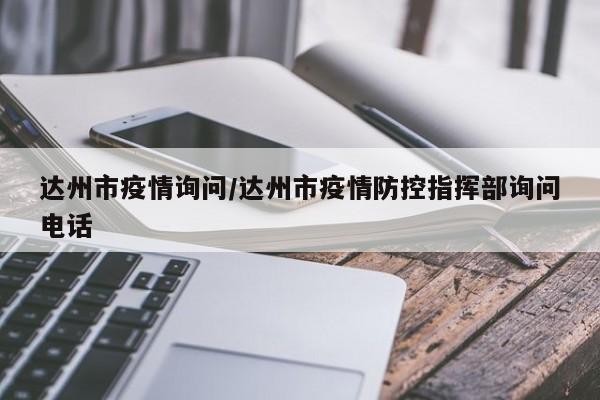 达州市疫情询问/达州市疫情防控指挥部询问电话