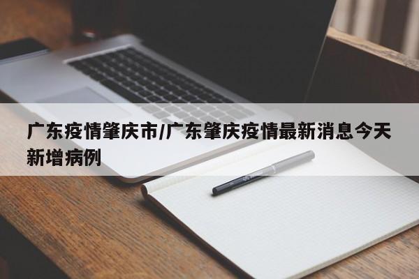 广东疫情肇庆市/广东肇庆疫情最新消息今天新增病例