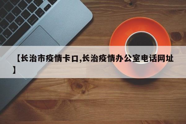 【长治市疫情卡口,长治疫情办公室电话网址】