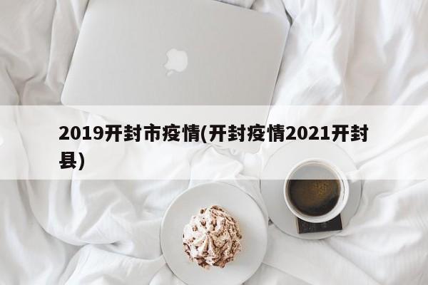 2019开封市疫情(开封疫情2021开封县)