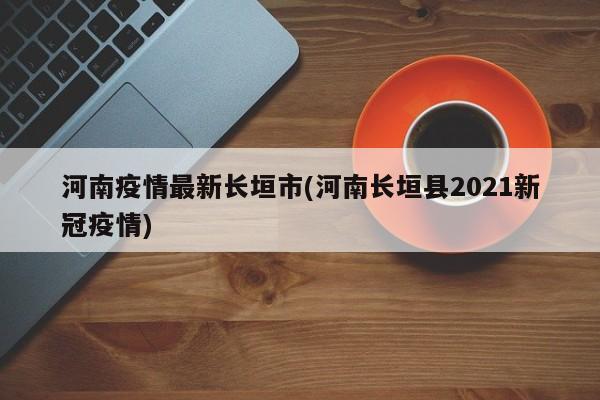 河南疫情最新长垣市(河南长垣县2021新冠疫情)