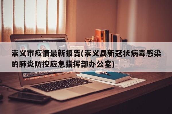 崇义市疫情最新报告(崇义县新冠状病毒感染的肺炎防控应急指挥部办公室)