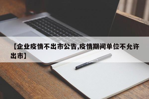 【企业疫情不出市公告,疫情期间单位不允许出市】