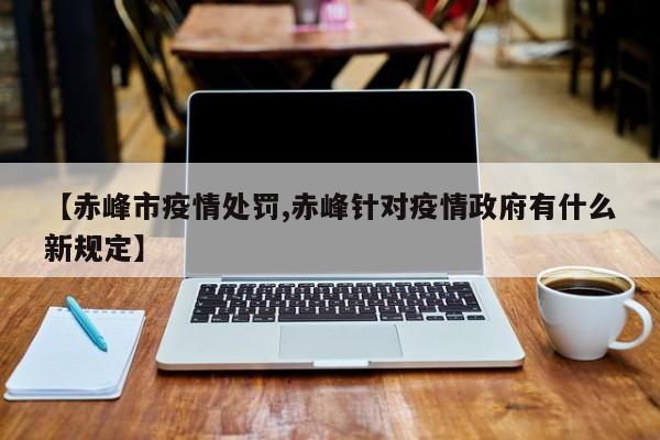 【赤峰市疫情处罚,赤峰针对疫情政府有什么新规定】