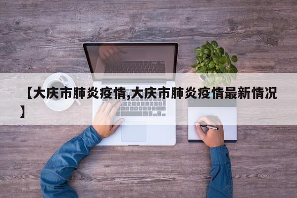 【大庆市肺炎疫情,大庆市肺炎疫情最新情况】