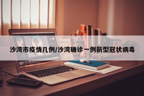 沙湾市疫情几例/沙湾确诊一例新型冠状病毒