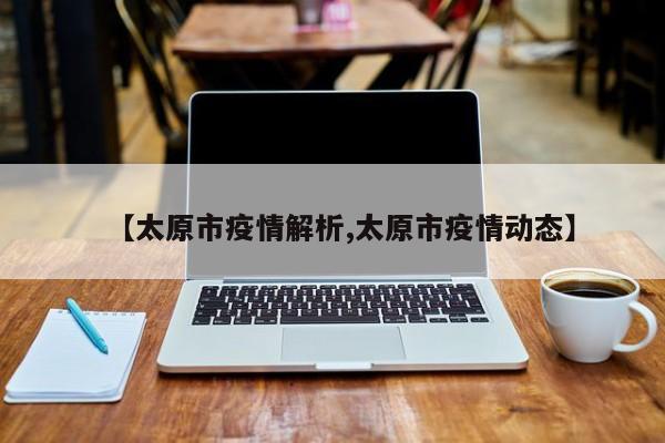 【太原市疫情解析,太原市疫情动态】