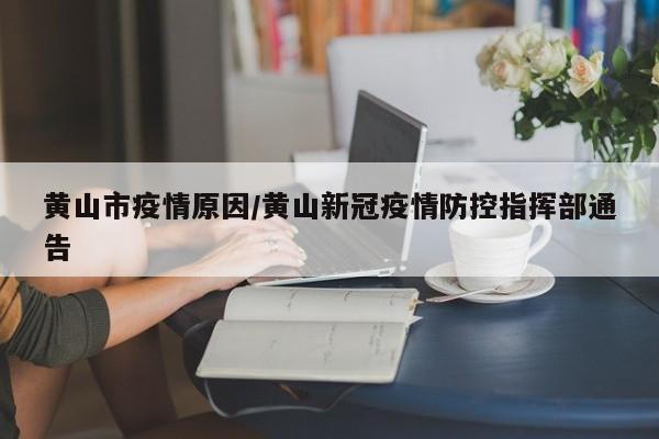 黄山市疫情原因/黄山新冠疫情防控指挥部通告