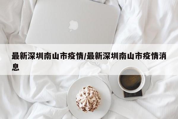 最新深圳南山市疫情/最新深圳南山市疫情消息