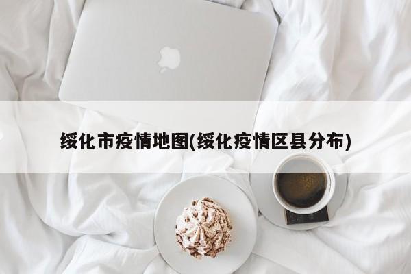 绥化市疫情地图(绥化疫情区县分布)