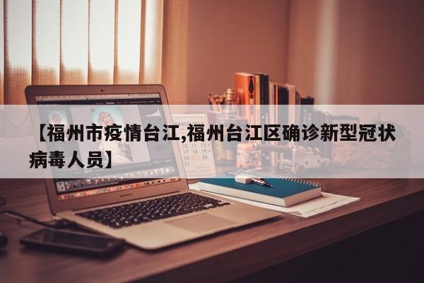 【福州市疫情台江,福州台江区确诊新型冠状病毒人员】