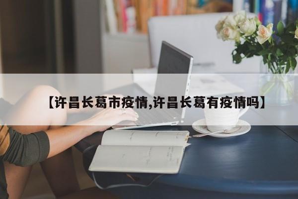 【许昌长葛市疫情,许昌长葛有疫情吗】