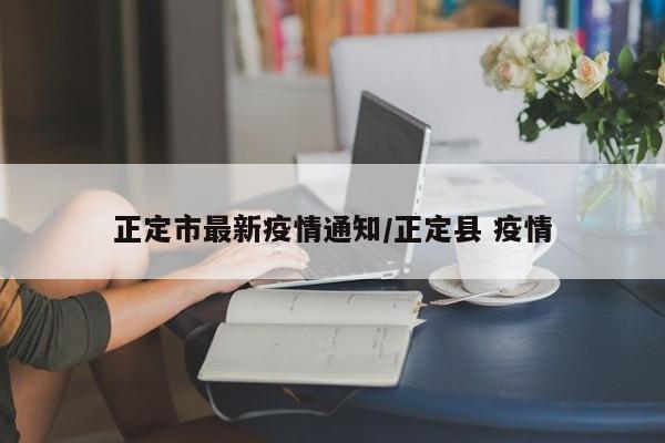 正定市最新疫情通知/正定县 疫情
