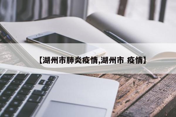 【湖州市肺炎疫情,湖州市 疫情】