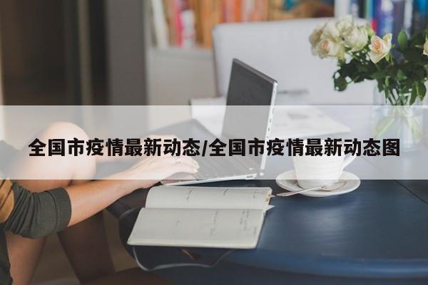 全国市疫情最新动态/全国市疫情最新动态图