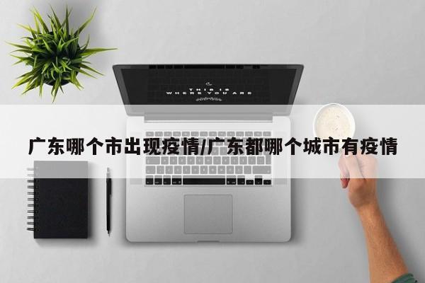 广东哪个市出现疫情/广东都哪个城市有疫情