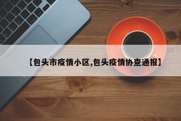 【包头市疫情小区,包头疫情协查通报】