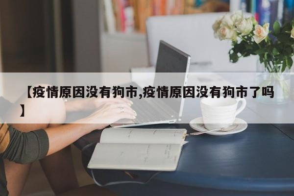 【疫情原因没有狗市,疫情原因没有狗市了吗】