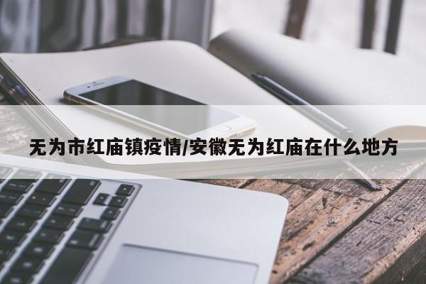 无为市红庙镇疫情/安徽无为红庙在什么地方