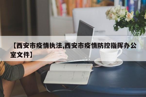 【西安市疫情执法,西安市疫情防控指挥办公室文件】