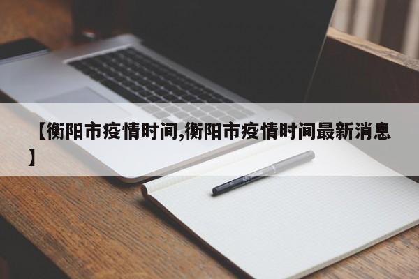 【衡阳市疫情时间,衡阳市疫情时间最新消息】
