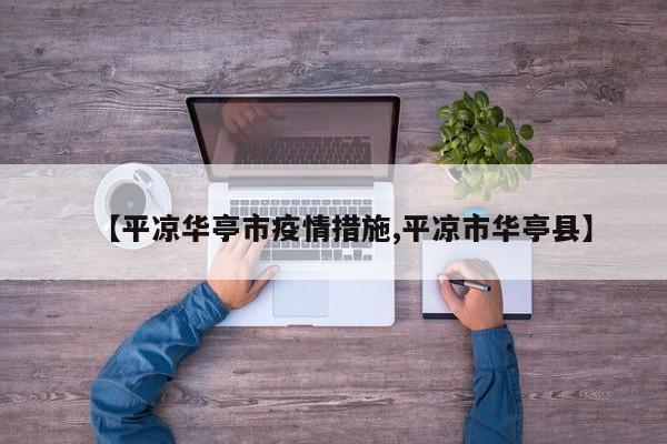 【平凉华亭市疫情措施,平凉市华亭县】