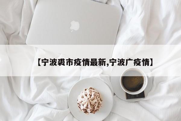 【宁波裘市疫情最新,宁波广疫情】