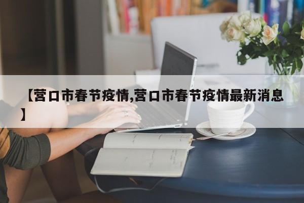 【营口市春节疫情,营口市春节疫情最新消息】