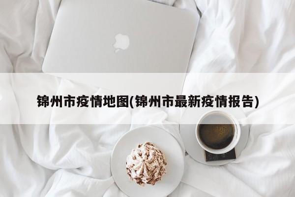 锦州市疫情地图(锦州市最新疫情报告)