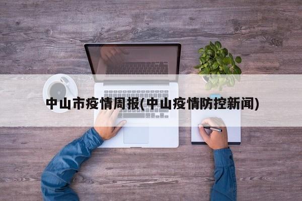 中山市疫情周报(中山疫情防控新闻)