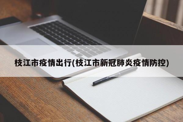 枝江市疫情出行(枝江市新冠肺炎疫情防控)