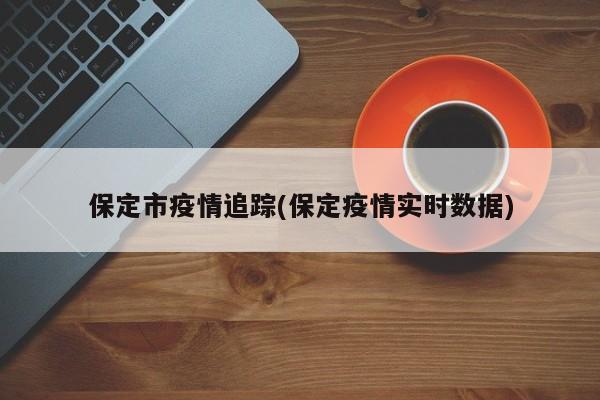 保定市疫情追踪(保定疫情实时数据)