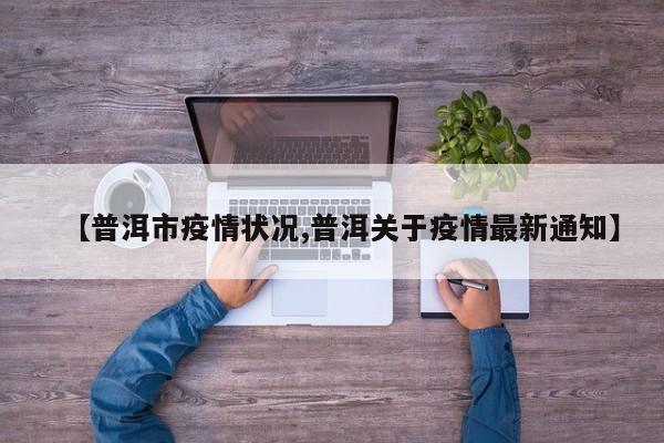 【普洱市疫情状况,普洱关于疫情最新通知】