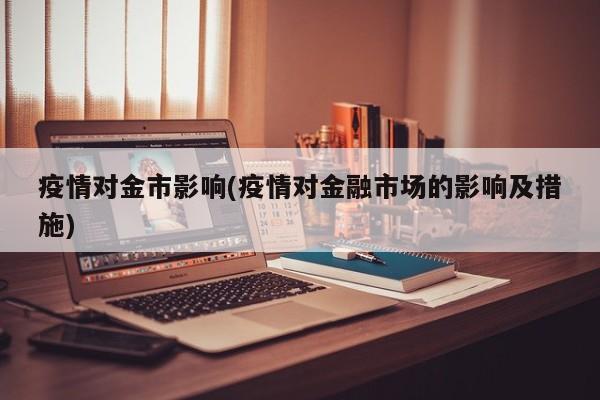 疫情对金市影响(疫情对金融市场的影响及措施)
