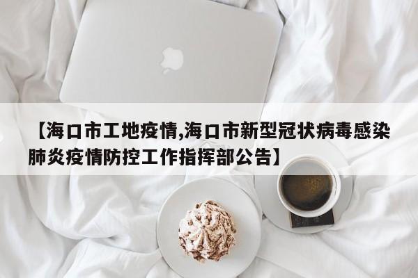 【海口市工地疫情,海口市新型冠状病毒感染肺炎疫情防控工作指挥部公告】