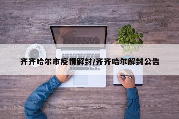 齐齐哈尔市疫情解封/齐齐哈尔解封公告