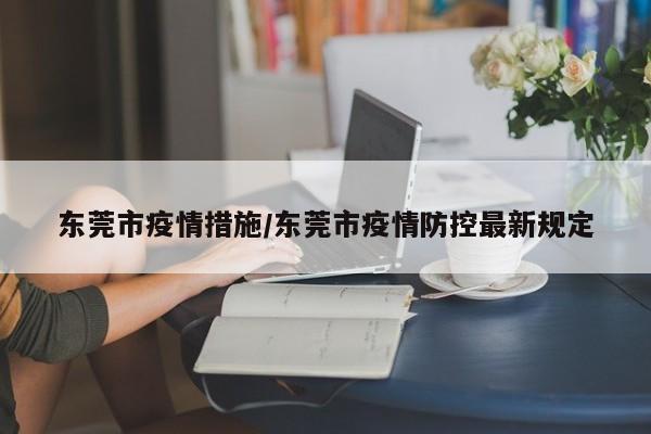 东莞市疫情措施/东莞市疫情防控最新规定