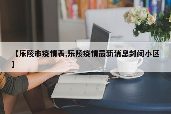 【乐陵市疫情表,乐陵疫情最新消息封闭小区】