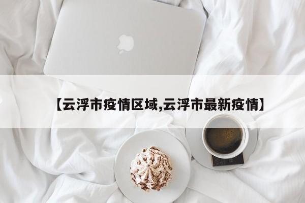 【云浮市疫情区域,云浮市最新疫情】
