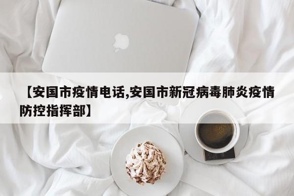 【安国市疫情电话,安国市新冠病毒肺炎疫情防控指挥部】