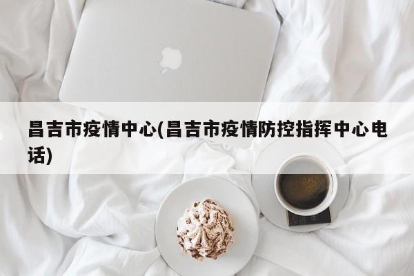 昌吉市疫情中心(昌吉市疫情防控指挥中心电话)