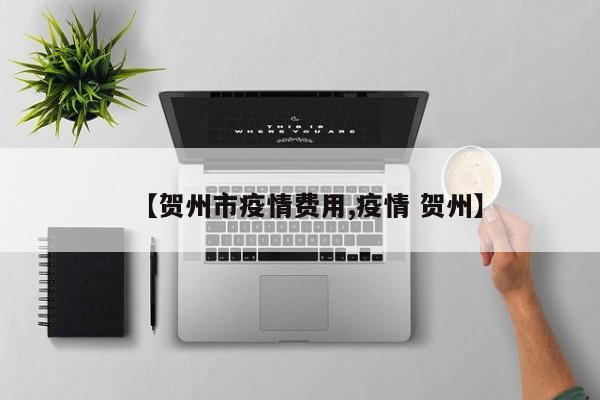 【贺州市疫情费用,疫情 贺州】