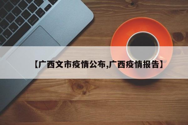 【广西文市疫情公布,广西疫情报告】