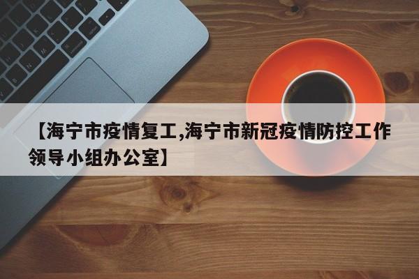 【海宁市疫情复工,海宁市新冠疫情防控工作领导小组办公室】