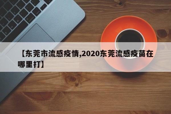 【东莞市流感疫情,2020东莞流感疫苗在哪里打】
