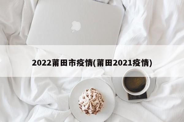 2022莆田市疫情(莆田2021疫情)